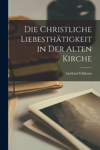 Die Christliche Liebesthätigkeit in Der Alten Kirche