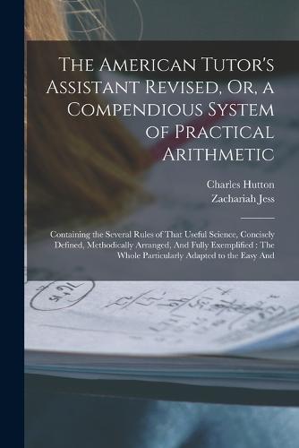 The American Tutor's Assistant Revised, Or, a Compendious System of Practical Arithmetic
