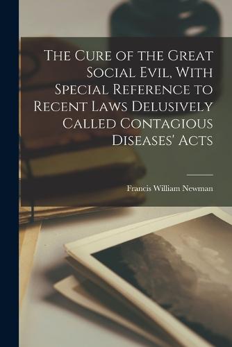 The Cure of the Great Social Evil, With Special Reference to Recent Laws Delusively Called Contagious Diseases' Acts