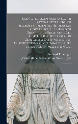 Der gottseligen Frau La Mothe Guyon geisterhebende Beschäftigungen des Herzens mit Gott durch die lebendige Erfahrungs-Erkenntnis der göttlichen Liebe, oder, Die Geheimnisse des innwendigen Christenthums, geoffenbaret in der Schule der himmlischen We...