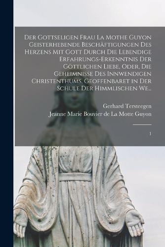 Der gottseligen Frau La Mothe Guyon geisterhebende Beschäftigungen des Herzens mit Gott durch die lebendige Erfahrungs-Erkenntnis der göttlichen Liebe, oder, Die Geheimnisse des innwendigen Christenthums, geoffenbaret in der Schule der himmlischen We...