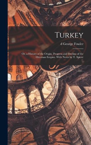 Turkey; or, a History of the Origin, Progress and Decline of the Ottoman Empire. With Notes by T. Spicer