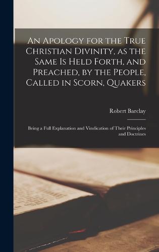An Apology for the True Christian Divinity, as the Same is Held Forth, and Preached, by the People, Called in Scorn, Quakers