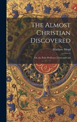 The Almost Christian Discovered; or, the False Professor Tried and Cast