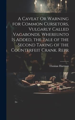 A Caveat Or Warning for Common Cursetors, Vulgarly Called Vagabonds. Whereunto Is Added, the Tale of the Second Taking of the Counterfeit Crank. Repr