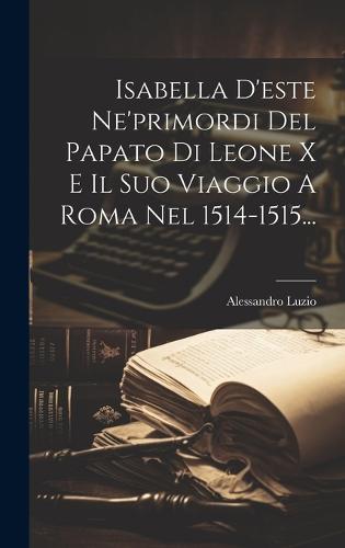 Isabella D'este Ne'primordi Del Papato Di Leone X E Il Suo Viaggio A Roma Nel 1514-1515...