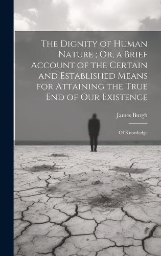The Dignity of Human Nature; Or, a Brief Account of the Certain and Established Means for Attaining the True End of Our Existence