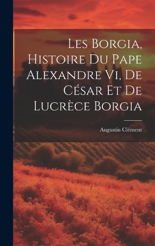 Les Borgia, Histoire Du Pape Alexandre Vi, De César Et De Lucrèce Borgia
