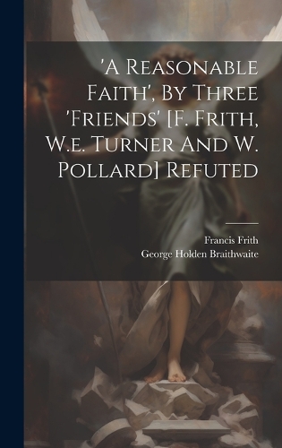 'a Reasonable Faith', By Three 'friends' [f. Frith, W.e. Turner And W. Pollard] Refuted