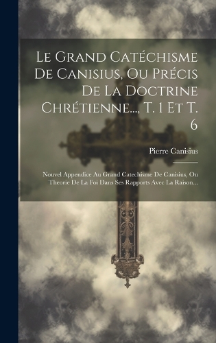 Le Grand Catéchisme De Canisius, Ou Précis De La Doctrine Chrétienne..., T. 1 Et T. 6