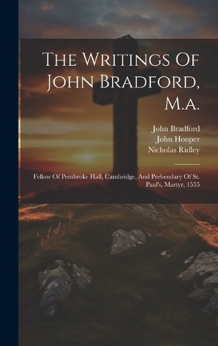 The Writings Of John Bradford, M.a.