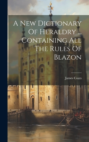 A New Dictionary Of Heraldry ... Containing All The Rules Of Blazon