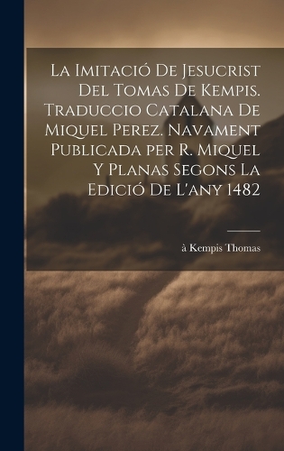 La imitació de Jesucrist del Tomas de Kempis. Traduccio catalana de Miquel Perez. Navament publicada per R. Miquel y Planas segons la edició de l'any 1482