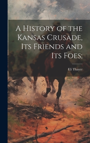 A History of the Kansas Crusade, its Friends and Its Foes;