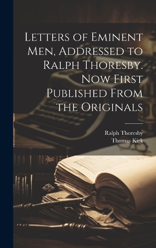 Letters of Eminent men, Addressed to Ralph Thoresby. Now First Published From the Originals