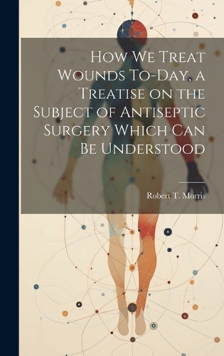 How we Treat Wounds To-day, a Treatise on the Subject of Antiseptic Surgery Which can be Understood