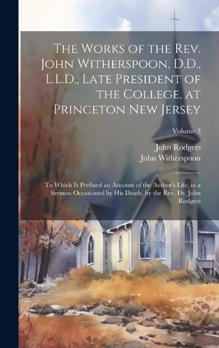 The Works of the Rev. John Witherspoon, D.D., L.L.D., Late President of the College, at Princeton New Jersey