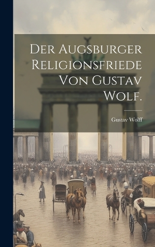 Der Augsburger Religionsfriede von Gustav Wolf.