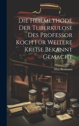 Die Heilmethode Der Tuberkulose Des Professor Koch Für Weitere Kreise Bekannt Gemacht