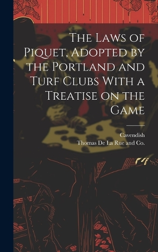 The Laws of Piquet, Adopted by the Portland and Turf Clubs With a Treatise on the Game