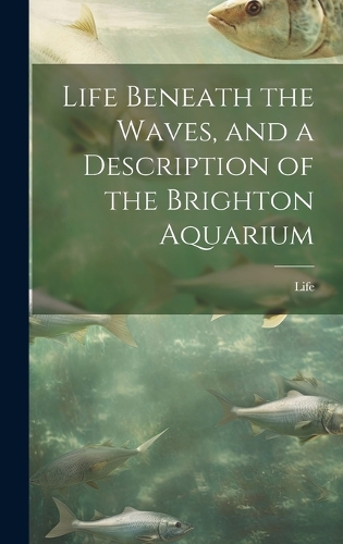 Life Beneath the Waves, and a Description of the Brighton Aquarium