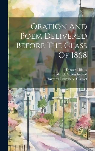 Oration And Poem Delivered Before The Class Of 1868