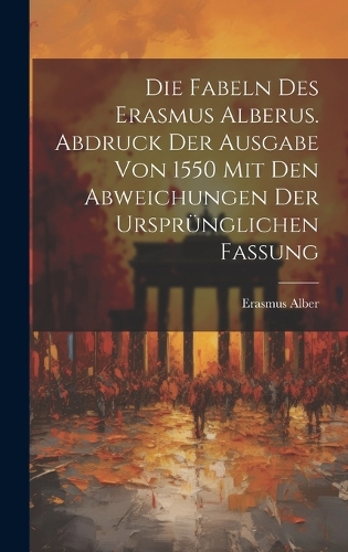 Die Fabeln des Erasmus Alberus. Abdruck der Ausgabe von 1550 mit den Abweichungen der ursprünglichen Fassung
