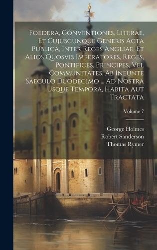 Foedera, Conventiones, Literae, Et Cujuscunque Generis Acta Publica, Inter Reges Angliae, Et Alios Quosvis Imperatores, Reges, Pontifices, Principes, Vel Communitates, Ab Ineunte Saeculo Duodecimo ... Ad Nostra Usque Tempora, Habita Aut Tractata; Volume 7