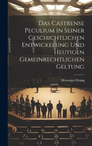Das Castrense Peculium in Seiner Geschichtlichen Entwickelung Und Heutigen Gemeinrechtlichen Geltung