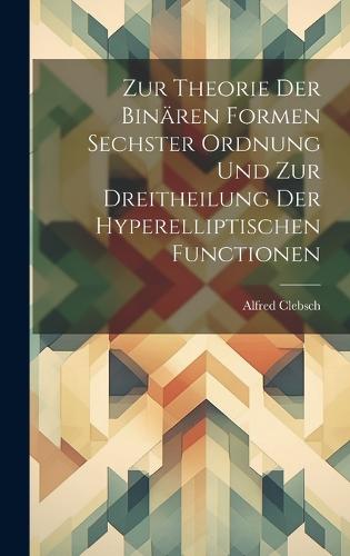 Zur Theorie Der Binären Formen Sechster Ordnung Und Zur Dreitheilung Der Hyperelliptischen Functionen