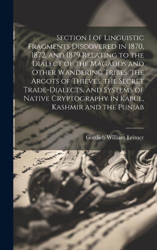 Section I of Linguistic Fragments Discovered in 1870, 1872, and 1879 Relating to the Dialect of the Magàdds and Other Wandering Tribes, the Argots of Thieves, the Secret Trade-Dialects, and Systems of Native Cryptography in Kabul, Kashmir and the Punjab