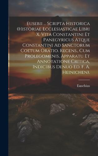 Eusebii ... Scripta Historica (Historiae Ecclesiasticae Libri X. Vita Constantini Et Panegyricus Atque Constantini Ad Sanctorum Coetum Oratio. Recens., Cum Prolegomenis, Apparatu Et Annotatione Critica, Indicibus Denuo Ed. F. A. Heinichen).