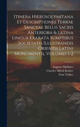 Itinera Hierosolymitana Et Descriptiones Terrae Sanctae Bellis Sacris Anteriora & Latina Lingua Exarata Sumptibus Societatis Illustrandis Orientis Latini Monumentis, Volumes 1-2