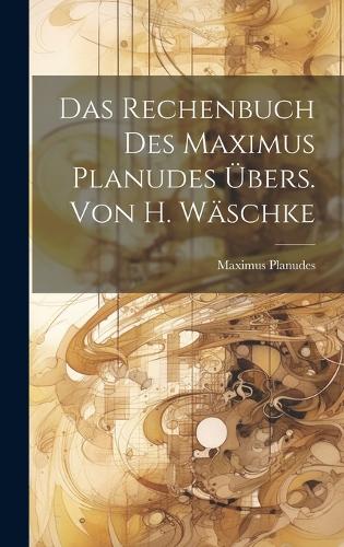 Das Rechenbuch Des Maximus Planudes Übers. Von H. Wäschke