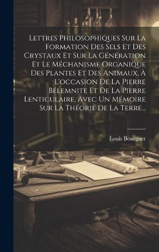 Lettres Philosophiques Sur La Formation Des Sels Et Des Crystaux Et Sur La Génération Et Le Méchanisme Organique Des Plantes Et Des Animaux, À L'occasion De La Pierre Bélemnite Et De La Pierre Lenticulaire, Avec Un Mémoire Sur La Théorie De La Terre...