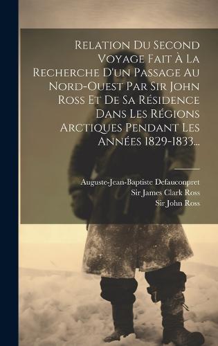 Relation Du Second Voyage Fait À La Recherche D'un Passage Au Nord-ouest Par Sir John Ross Et De Sa Résidence Dans Les Régions Arctiques Pendant Les Années 1829-1833...