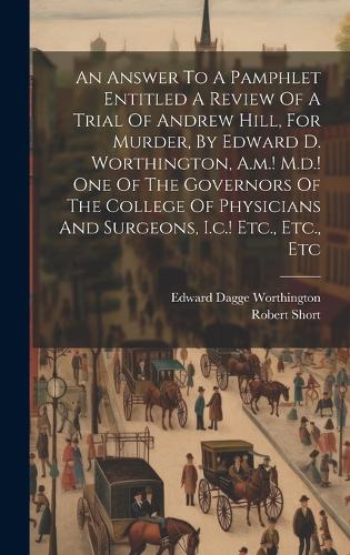 An Answer To A Pamphlet Entitled A Review Of A Trial Of Andrew Hill, For Murder, By Edward D. Worthington, A.m.! M.d.! One Of The Governors Of The College Of Physicians And Surgeons, I.c.! Etc., Etc., Etc