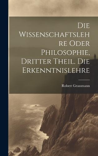 Die Wissenschaftslehre oder Philosophie, Dritter Theil. Die Erkenntnislehre