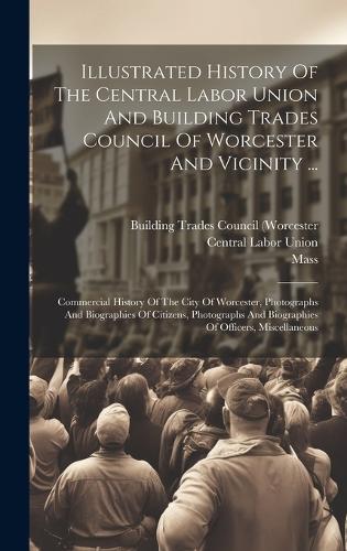 Illustrated History Of The Central Labor Union And Building Trades Council Of Worcester And Vicinity ...