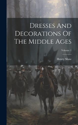 Dresses And Decorations Of The Middle Ages; Volume 1