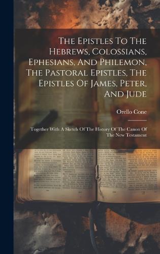 The Epistles To The Hebrews, Colossians, Ephesians, And Philemon, The Pastoral Epistles, The Epistles Of James, Peter, And Jude