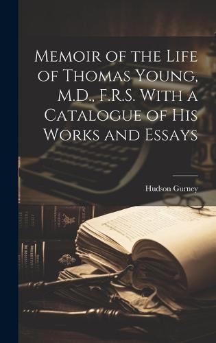 Memoir of the Life of Thomas Young, M.D., F.R.S. With a Catalogue of His Works and Essays