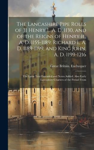 The Lancashire Pipe Rolls of 31 Henry I., A. D. 1130, and of the Reigns of Henry Ii., A. D. 1155-1189; Richard I., A. D. 1189-1199; and King John, A. D. 1199-1216