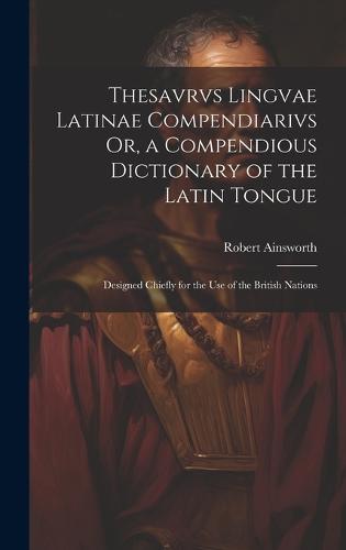 Thesavrvs Lingvae Latinae Compendiarivs Or, a Compendious Dictionary of the Latin Tongue