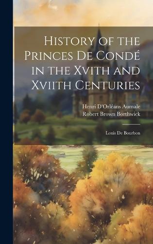 History of the Princes De Condé in the Xvith and Xviith Centuries