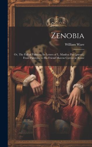 Zenobia; or, The Fall of Palmyra. In Letters of L. Manlius Piso [pseud.] From Palmyra, to his Friend Marcus Curtius at Rome