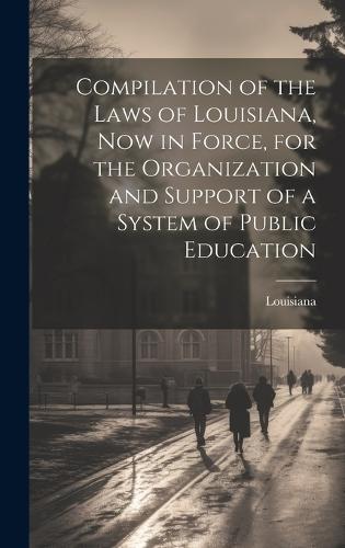 Compilation of the Laws of Louisiana, now in Force, for the Organization and Support of a System of Public Education