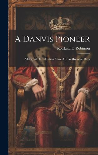A Danvis Pioneer; a Story of one of Ethan Allen's Green Mountain Boys