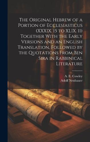 The Original Hebrew of a Portion of Ecclesiasticus (XXXIX. 15 to XLIX. 11) Together With the Early Versions and an English Translation, Followed by the Quotations From Ben Sira in Rabbinical Literature