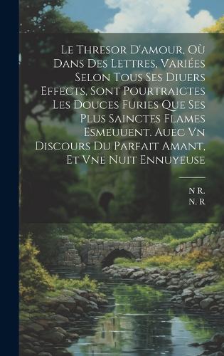 Le Thresor D'amour, Où Dans Des Lettres, Variées Selon Tous Ses Diuers Effects, Sont Pourtraictes Les Douces Furies Que Ses Plus Sainctes Flames Esmeuuent. Auec Vn Discours Du Parfait Amant, Et Vne Nuit Ennuyeuse